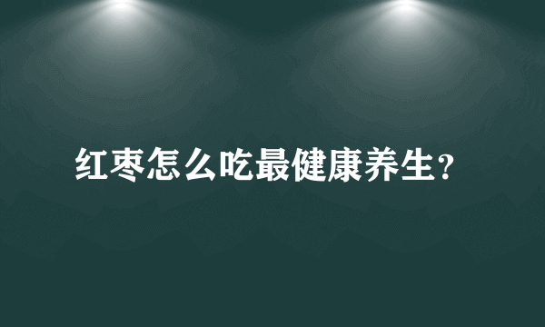 红枣怎么吃最健康养生？