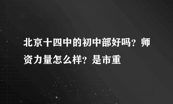 北京十四中的初中部好吗？师资力量怎么样？是市重