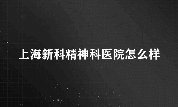 上海新科精神科医院怎么样