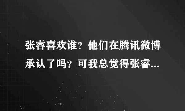 张睿喜欢谁？他们在腾讯微博承认了吗？可我总觉得张睿不喜欢李晟