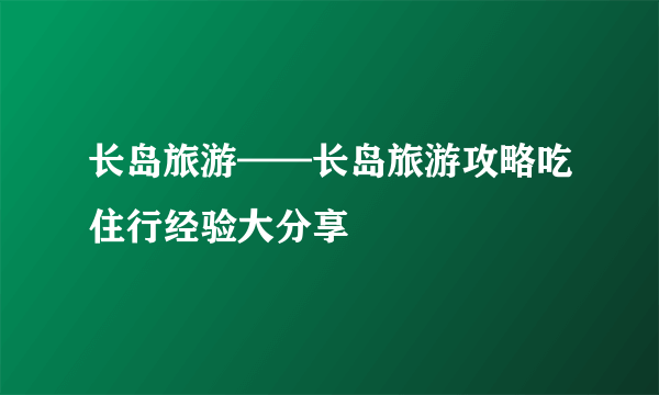 长岛旅游——长岛旅游攻略吃住行经验大分享