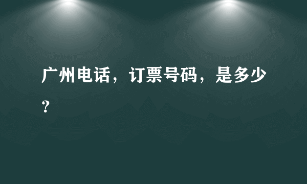 广州电话，订票号码，是多少？