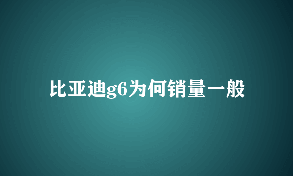 比亚迪g6为何销量一般