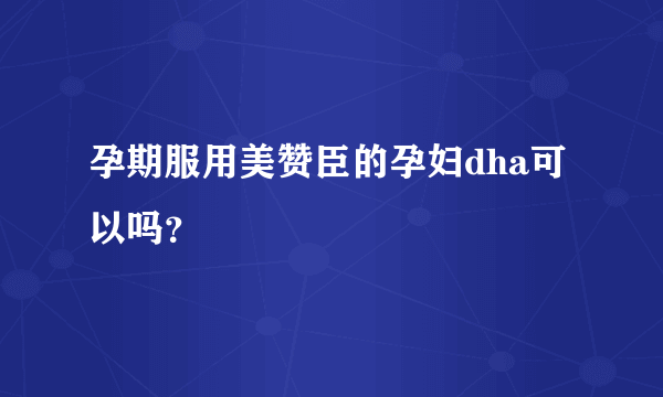 孕期服用美赞臣的孕妇dha可以吗？