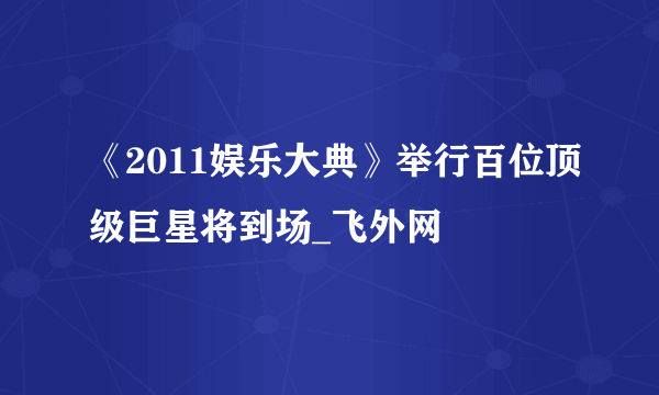 《2011娱乐大典》举行百位顶级巨星将到场_飞外网