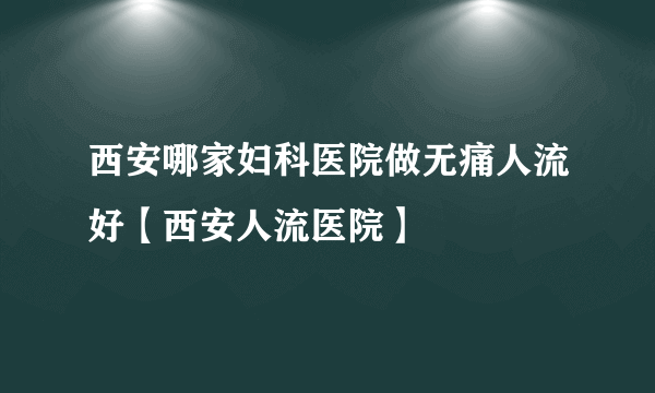 西安哪家妇科医院做无痛人流好【西安人流医院】