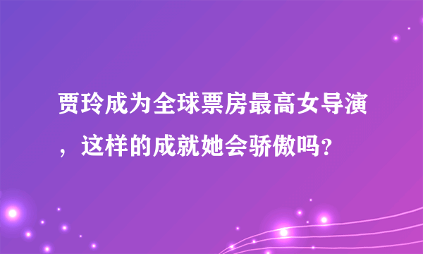 贾玲成为全球票房最高女导演，这样的成就她会骄傲吗？