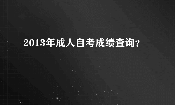 2013年成人自考成绩查询？