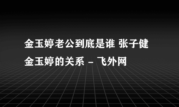 金玉婷老公到底是谁 张子健金玉婷的关系 - 飞外网