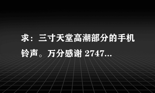 求：三寸天堂高潮部分的手机铃声。万分感谢 274701672@qq.com