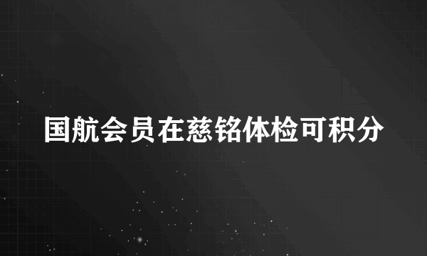 国航会员在慈铭体检可积分