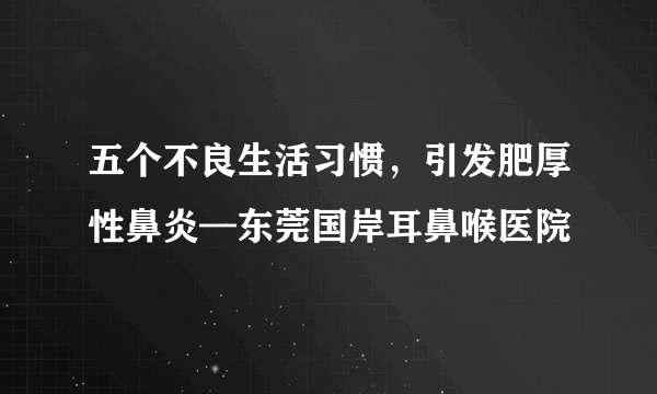 五个不良生活习惯，引发肥厚性鼻炎—东莞国岸耳鼻喉医院