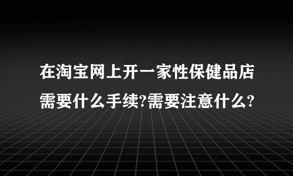 在淘宝网上开一家性保健品店需要什么手续?需要注意什么?