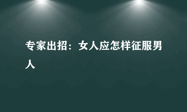 专家出招：女人应怎样征服男人