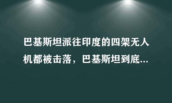 巴基斯坦派往印度的四架无人机都被击落，巴基斯坦到底想侦察到什么情报？