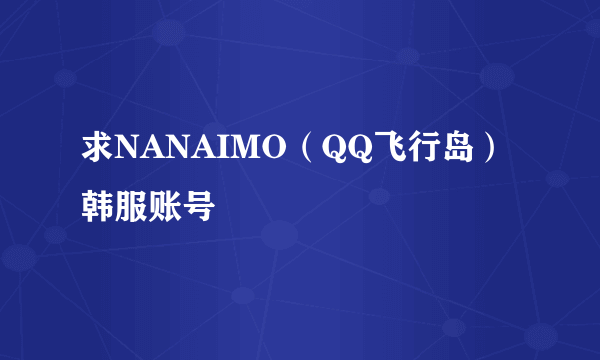 求NANAIMO（QQ飞行岛）韩服账号