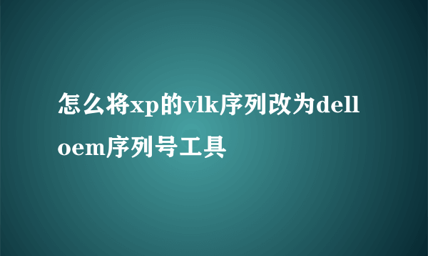 怎么将xp的vlk序列改为dell oem序列号工具