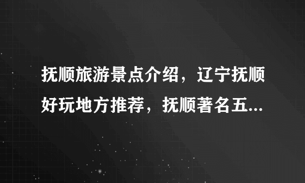 抚顺旅游景点介绍，辽宁抚顺好玩地方推荐，抚顺著名五个旅游景点