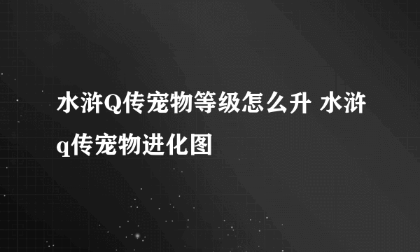 水浒Q传宠物等级怎么升 水浒q传宠物进化图