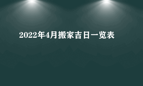 2022年4月搬家吉日一览表