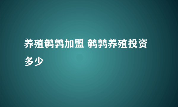 养殖鹌鹑加盟 鹌鹑养殖投资多少