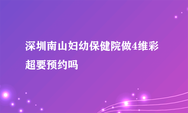 深圳南山妇幼保健院做4维彩超要预约吗