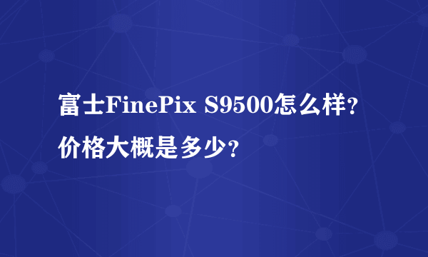 富士FinePix S9500怎么样？价格大概是多少？