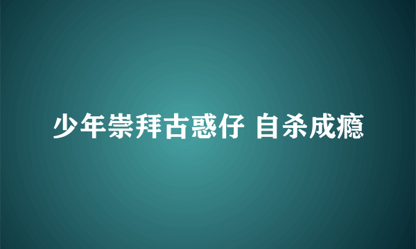 少年崇拜古惑仔 自杀成瘾