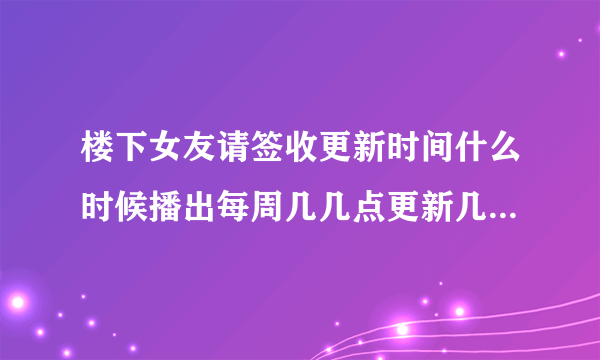 楼下女友请签收更新时间什么时候播出每周几几点更新几集-飞外网