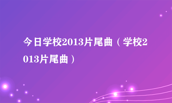 今日学校2013片尾曲（学校2013片尾曲）