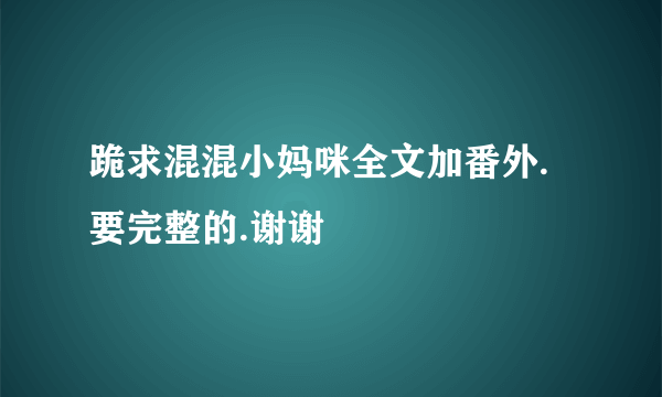 跪求混混小妈咪全文加番外.要完整的.谢谢