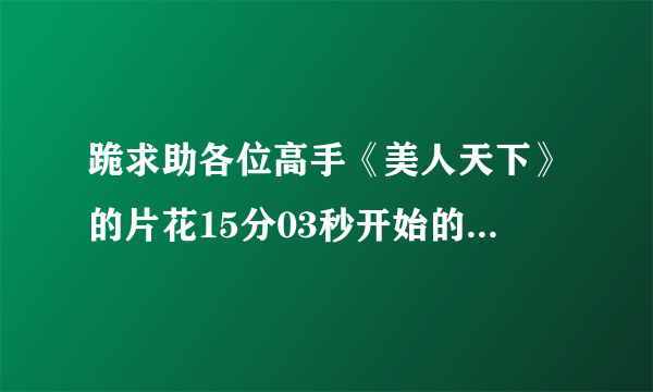 跪求助各位高手《美人天下》的片花15分03秒开始的配乐,谢谢 http://tieba.baidu.com/f?kz=1048801357