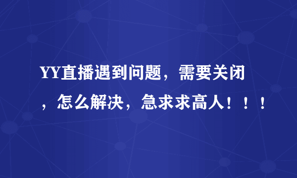 YY直播遇到问题，需要关闭，怎么解决，急求求高人！！！