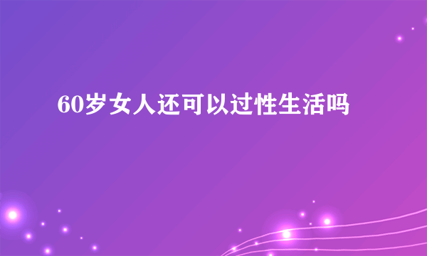 60岁女人还可以过性生活吗