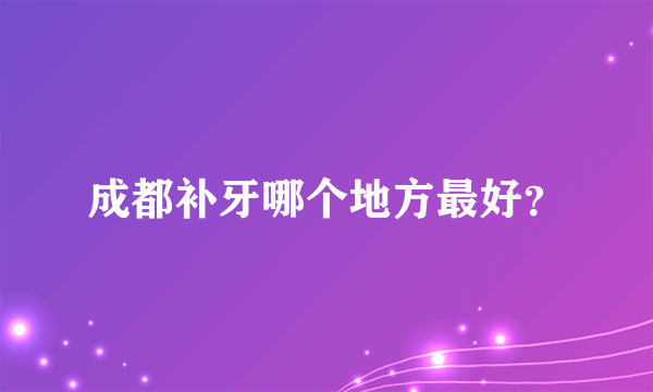 成都补牙哪个地方最好？