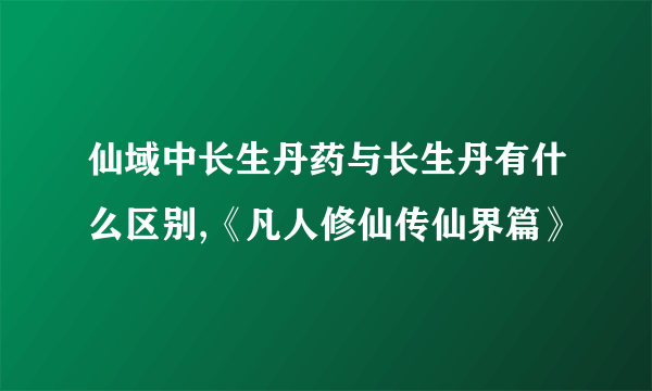 仙域中长生丹药与长生丹有什么区别,《凡人修仙传仙界篇》