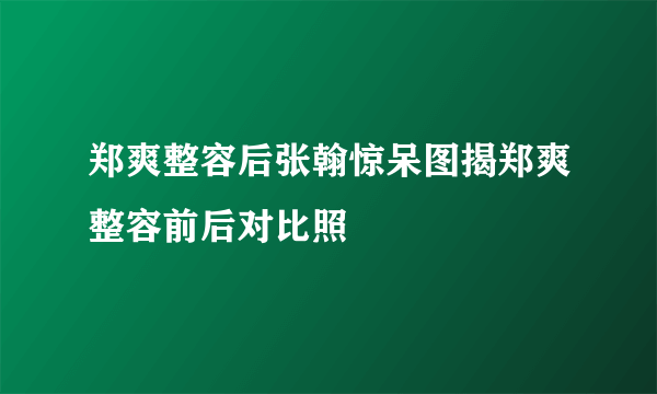 郑爽整容后张翰惊呆图揭郑爽整容前后对比照