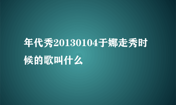 年代秀20130104于娜走秀时候的歌叫什么