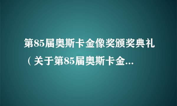 第85届奥斯卡金像奖颁奖典礼（关于第85届奥斯卡金像奖颁奖典礼的简介）