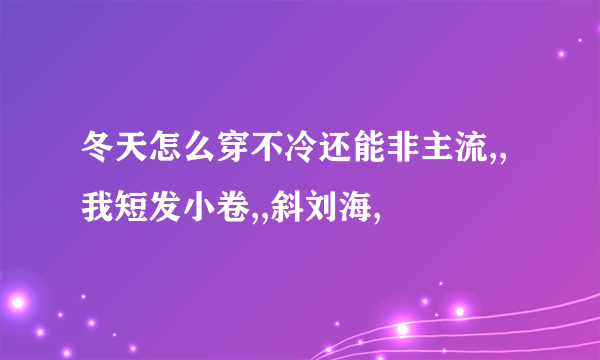 冬天怎么穿不冷还能非主流,,我短发小卷,,斜刘海,