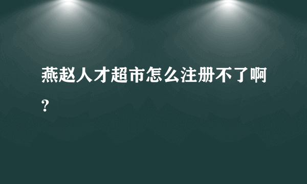 燕赵人才超市怎么注册不了啊?