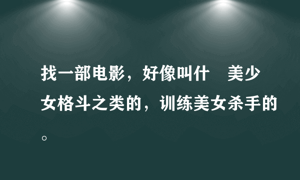 找一部电影，好像叫什麼美少女格斗之类的，训练美女杀手的。