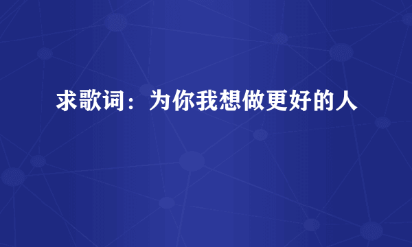 求歌词：为你我想做更好的人