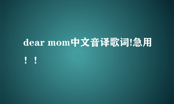 dear mom中文音译歌词!急用！！