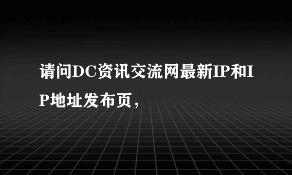 请问DC资讯交流网最新IP和IP地址发布页，