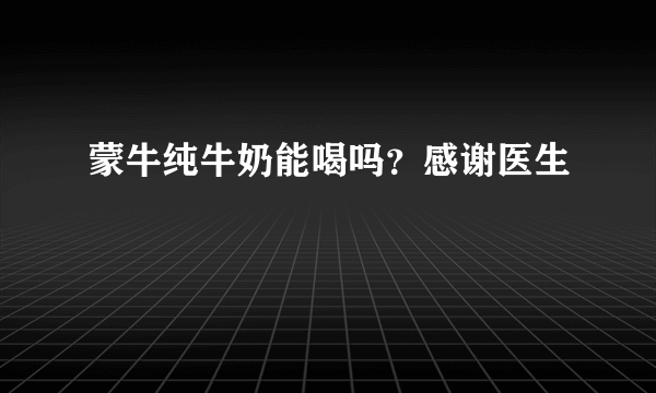 蒙牛纯牛奶能喝吗？感谢医生