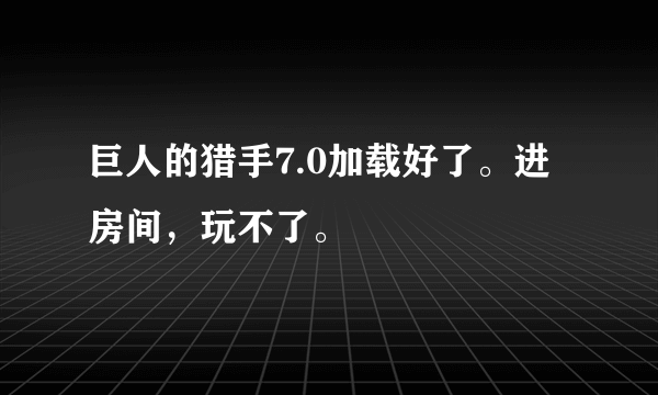 巨人的猎手7.0加载好了。进房间，玩不了。