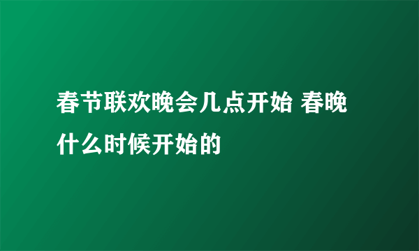 春节联欢晚会几点开始 春晚什么时候开始的