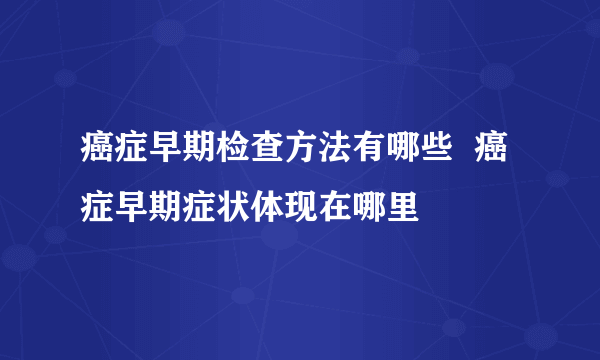 癌症早期检查方法有哪些  癌症早期症状体现在哪里