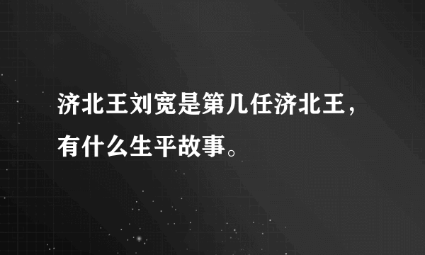 济北王刘宽是第几任济北王，有什么生平故事。